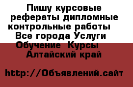 Пишу курсовые,рефераты,дипломные,контрольные работы  - Все города Услуги » Обучение. Курсы   . Алтайский край